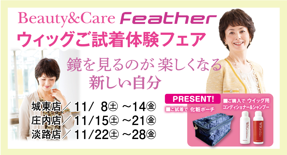 Beauty＆Care Feather
ウィッグご試着体験フェア
鏡を見るのが楽しくなる
新しい自分

城東店11/8~14
庄内店11/15~21
淡路店11/22~28開催