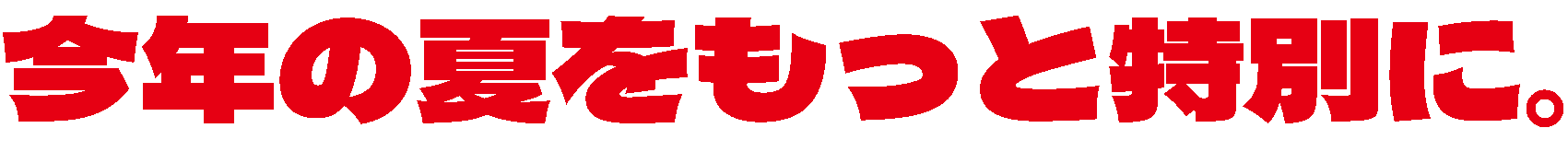 今年の夏をもっと特別に。